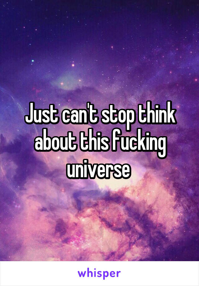 Just can't stop think about this fucking universe 