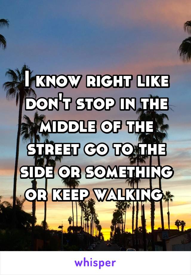 I know right like don't stop in the middle of the street go to the side or something or keep walking 