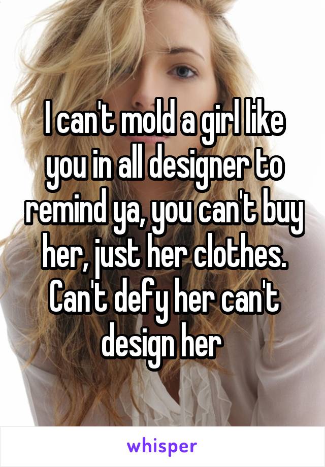 I can't mold a girl like you in all designer to remind ya, you can't buy her, just her clothes. Can't defy her can't design her 