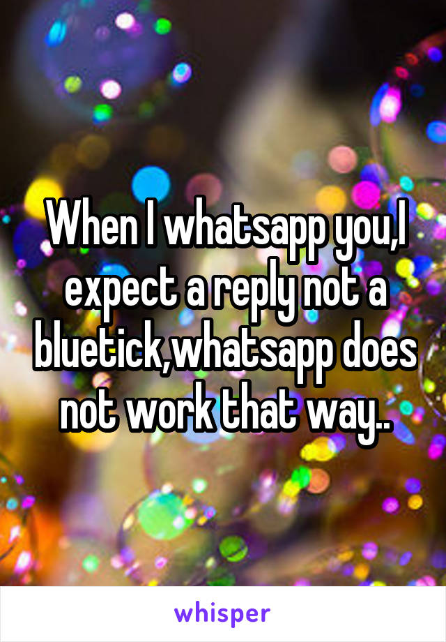 When I whatsapp you,I expect a reply not a bluetick,whatsapp does not work that way..