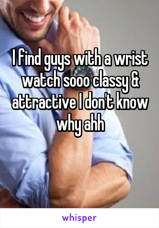 I find guys with a wrist watch sooo classy & attractive I don't know why ahh

