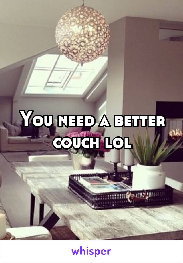 You need a better couch lol