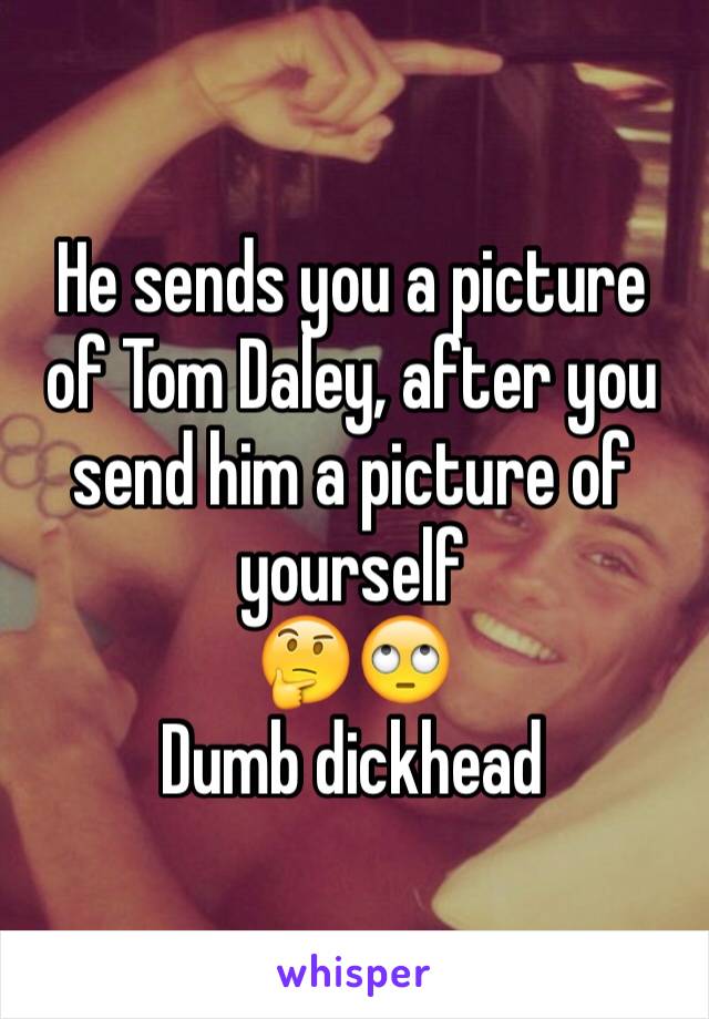 He sends you a picture of Tom Daley, after you send him a picture of yourself 
🤔🙄 
Dumb dickhead 