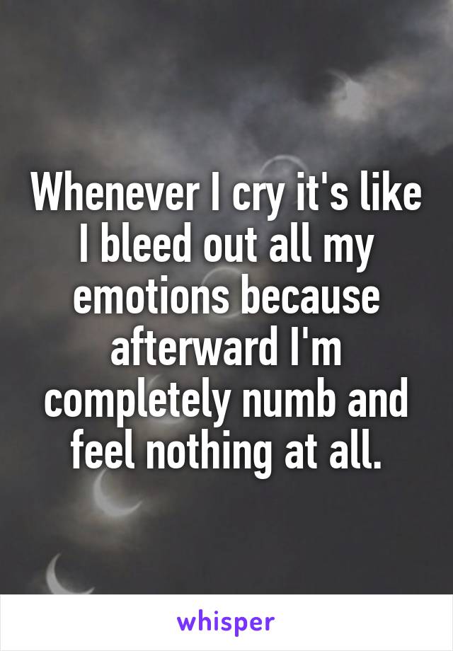 Whenever I cry it's like I bleed out all my emotions because afterward I'm completely numb and feel nothing at all.