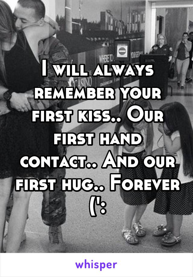 I will always remember your first kiss.. Our first hand contact.. And our first hug.. Forever (':