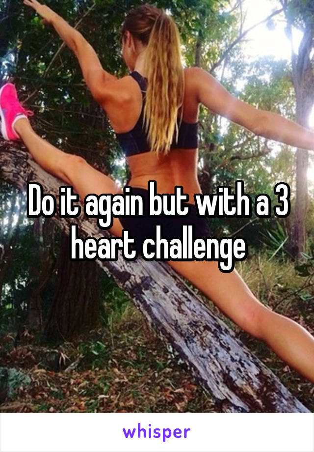 Do it again but with a 3 heart challenge