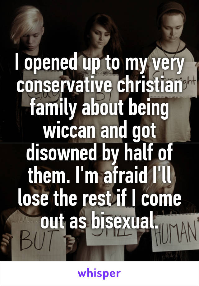 I opened up to my very conservative christian family about being wiccan and got disowned by half of them. I'm afraid I'll lose the rest if I come out as bisexual.