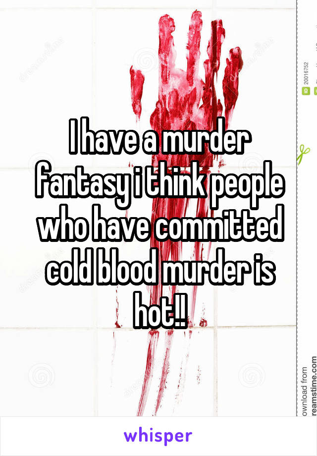 I have a murder fantasy i think people who have committed cold blood murder is hot!!