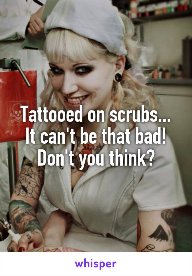 Tattooed on scrubs...
It can't be that bad!
Don't you think?