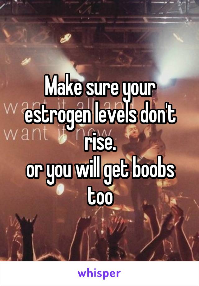 Make sure your estrogen levels don't rise.
or you will get boobs too