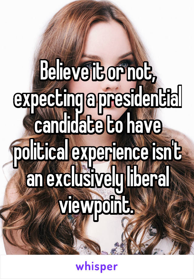 Believe it or not, expecting a presidential candidate to have political experience isn't an exclusively liberal viewpoint. 