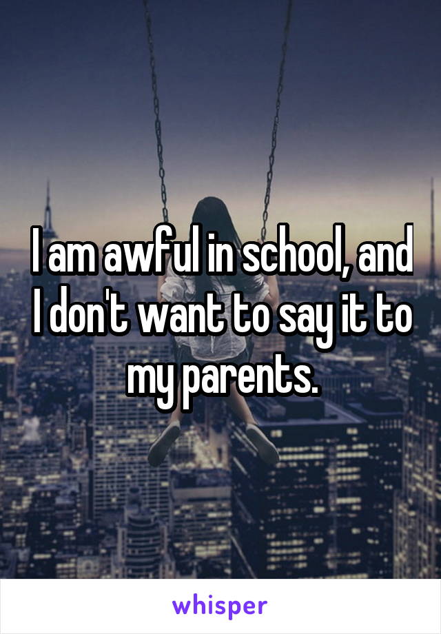 I am awful in school, and I don't want to say it to my parents.