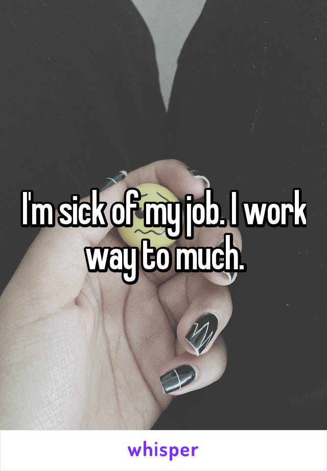 I'm sick of my job. I work way to much.