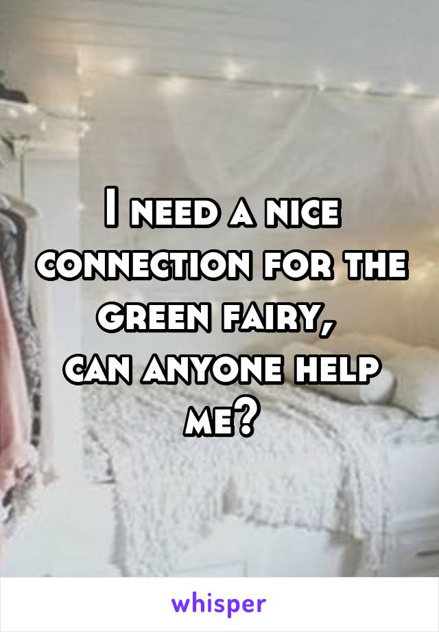 I need a nice connection for the green fairy, 
can anyone help me?