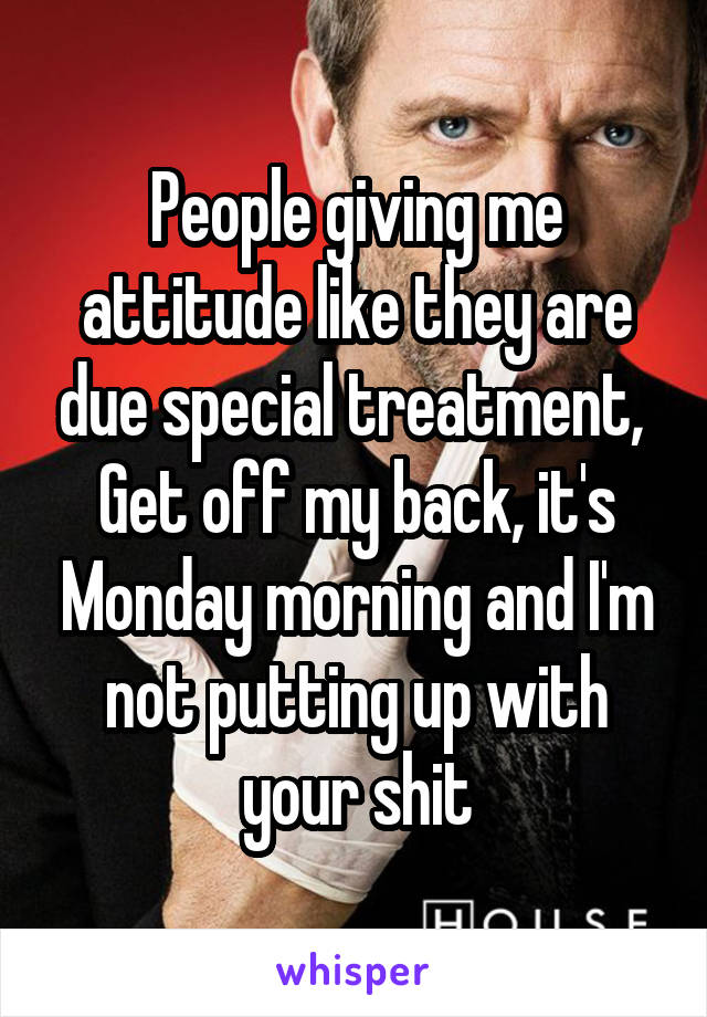 People giving me attitude like they are due special treatment, 
Get off my back, it's Monday morning and I'm not putting up with your shit