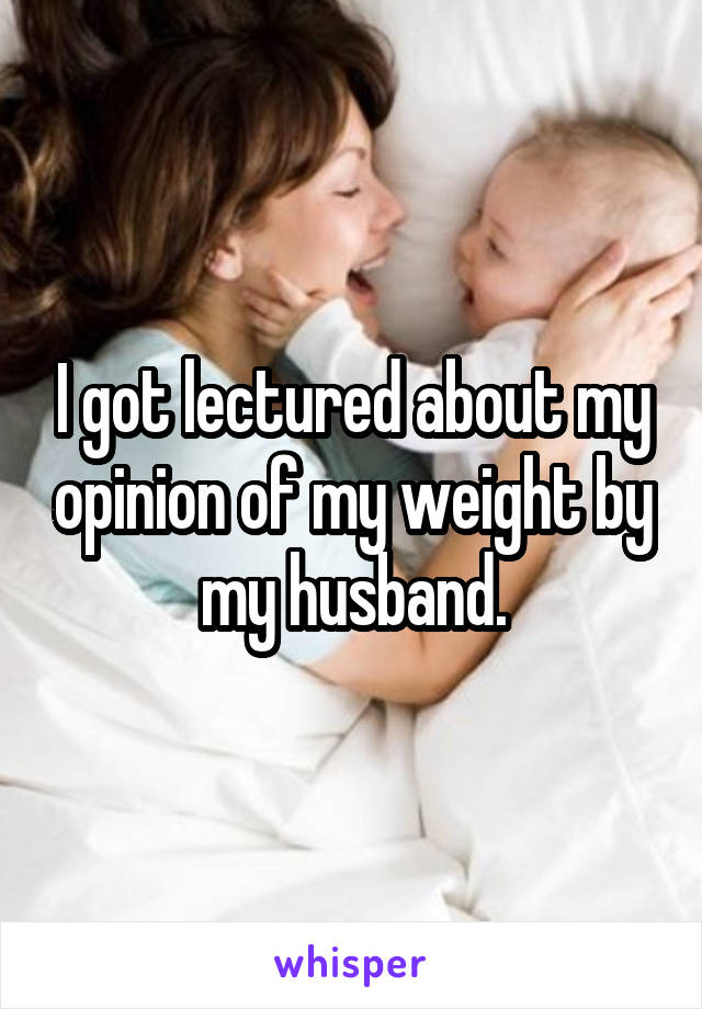 I got lectured about my opinion of my weight by my husband.