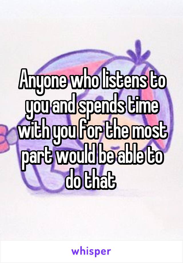 Anyone who listens to you and spends time with you for the most part would be able to do that 