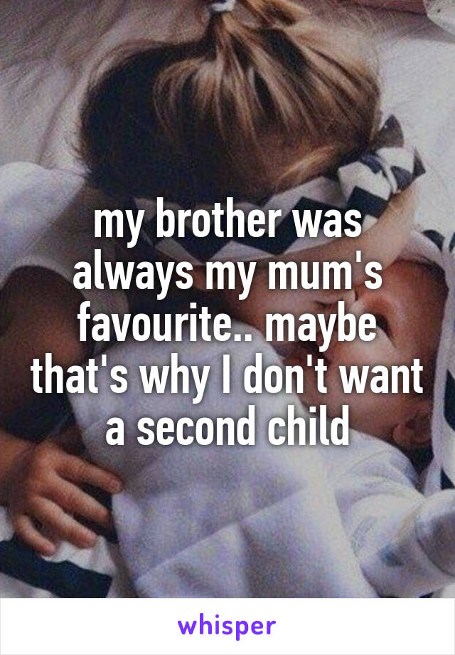 my brother was always my mum's favourite.. maybe that's why I don't want a second child