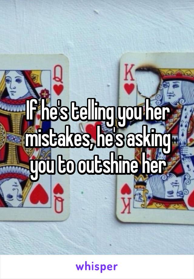 If he's telling you her mistakes, he's asking you to outshine her