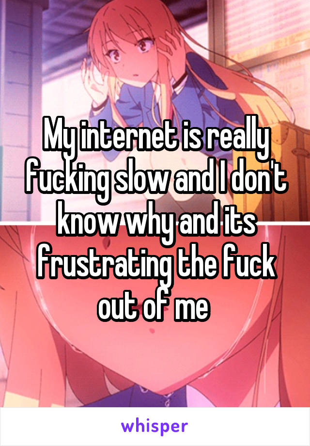 My internet is really fucking slow and I don't know why and its frustrating the fuck out of me 