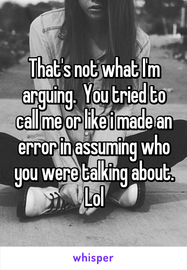 That's not what I'm arguing.  You tried to call me or like i made an error in assuming who you were talking about. Lol