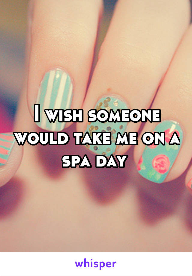 I wish someone would take me on a spa day 