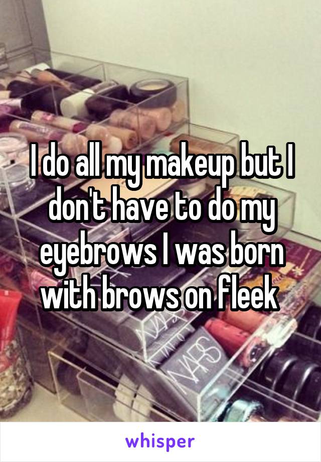 I do all my makeup but I don't have to do my eyebrows I was born with brows on fleek 