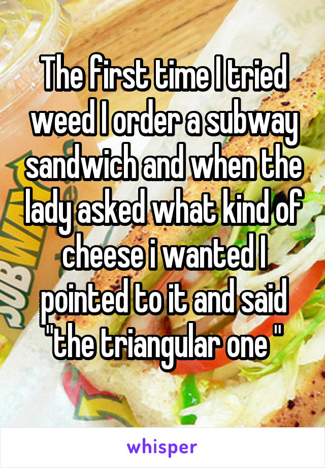 The first time I tried weed I order a subway sandwich and when the lady asked what kind of cheese i wanted I pointed to it and said "the triangular one "
