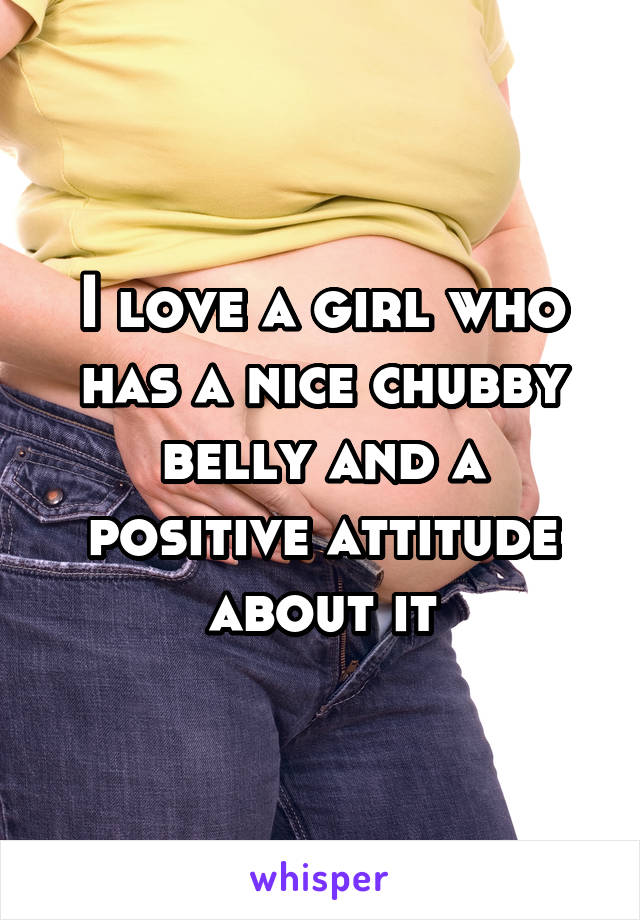 I love a girl who has a nice chubby belly and a positive attitude about it