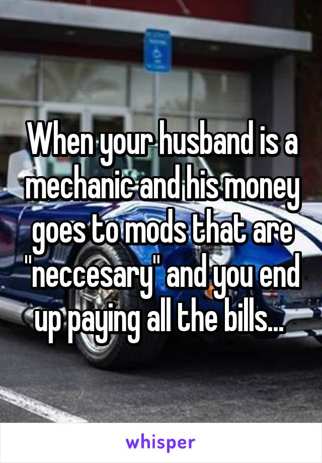 When your husband is a mechanic and his money goes to mods that are "neccesary" and you end up paying all the bills... 