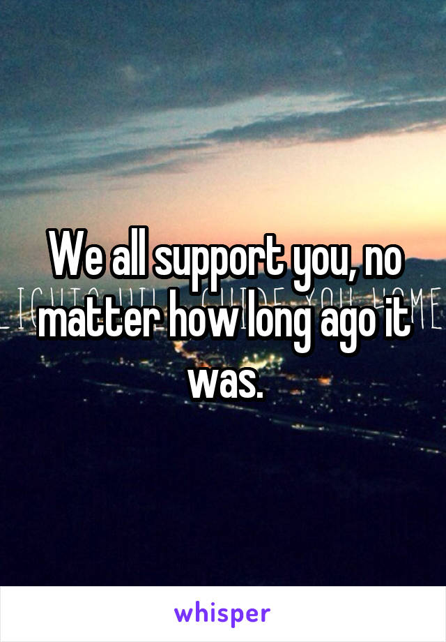 We all support you, no matter how long ago it was.