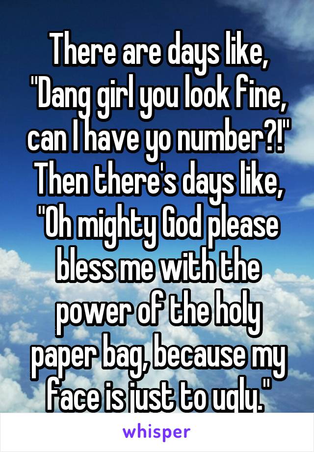 There are days like, "Dang girl you look fine, can I have yo number?!" Then there's days like, "Oh mighty God please bless me with the power of the holy paper bag, because my face is just to ugly."