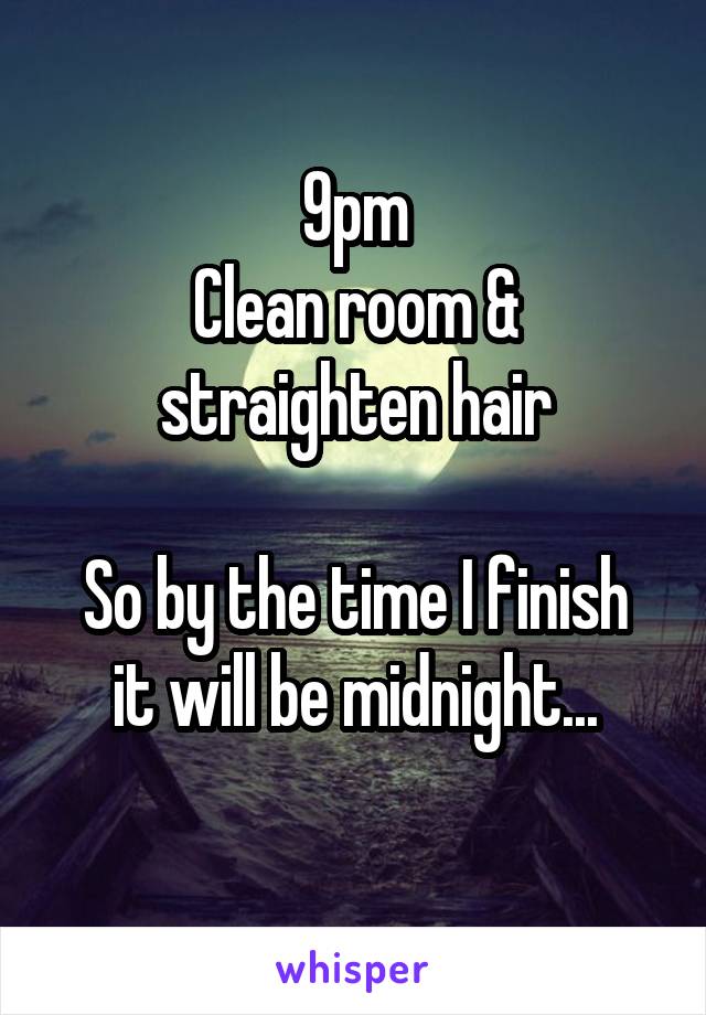 9pm
Clean room & straighten hair

So by the time I finish it will be midnight...
