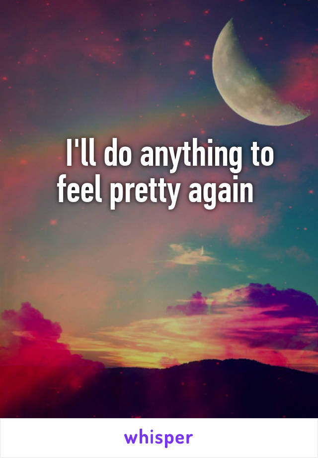    I'll do anything to feel pretty again 


 