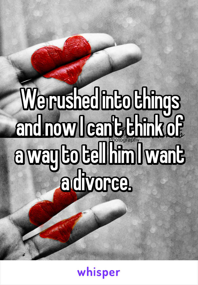 We rushed into things and now I can't think of a way to tell him I want a divorce.  