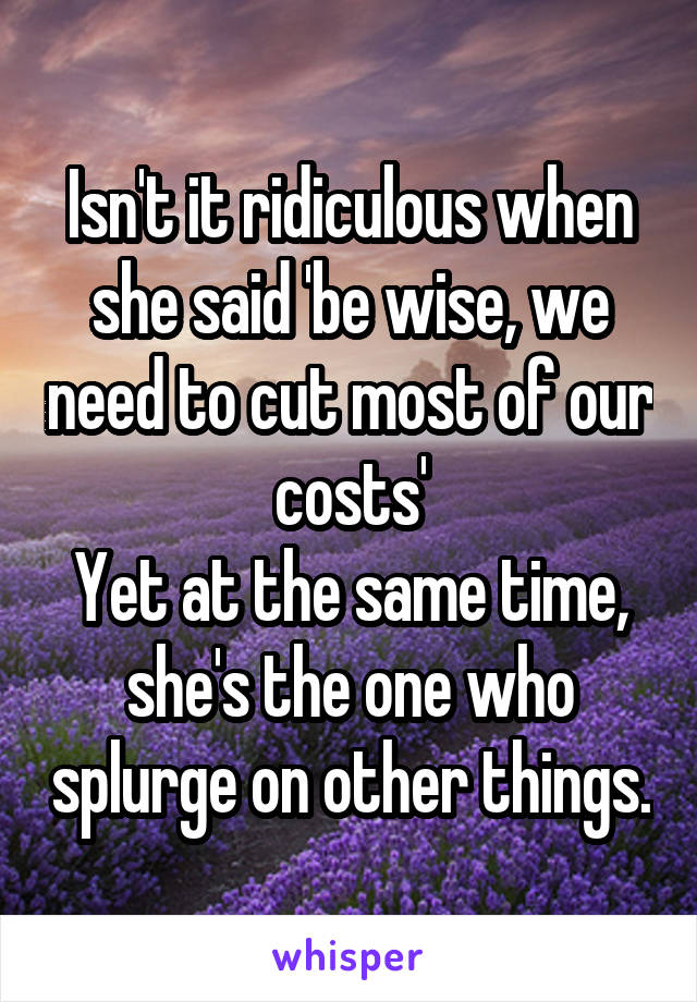 Isn't it ridiculous when she said 'be wise, we need to cut most of our costs'
Yet at the same time, she's the one who splurge on other things.