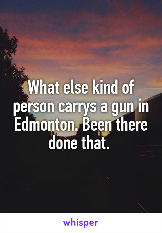 What else kind of person carrys a gun in Edmonton. Been there done that. 