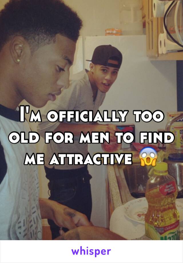 I'm officially too old for men to find me attractive 😱