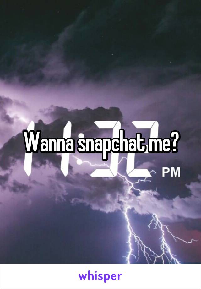 Wanna snapchat me?