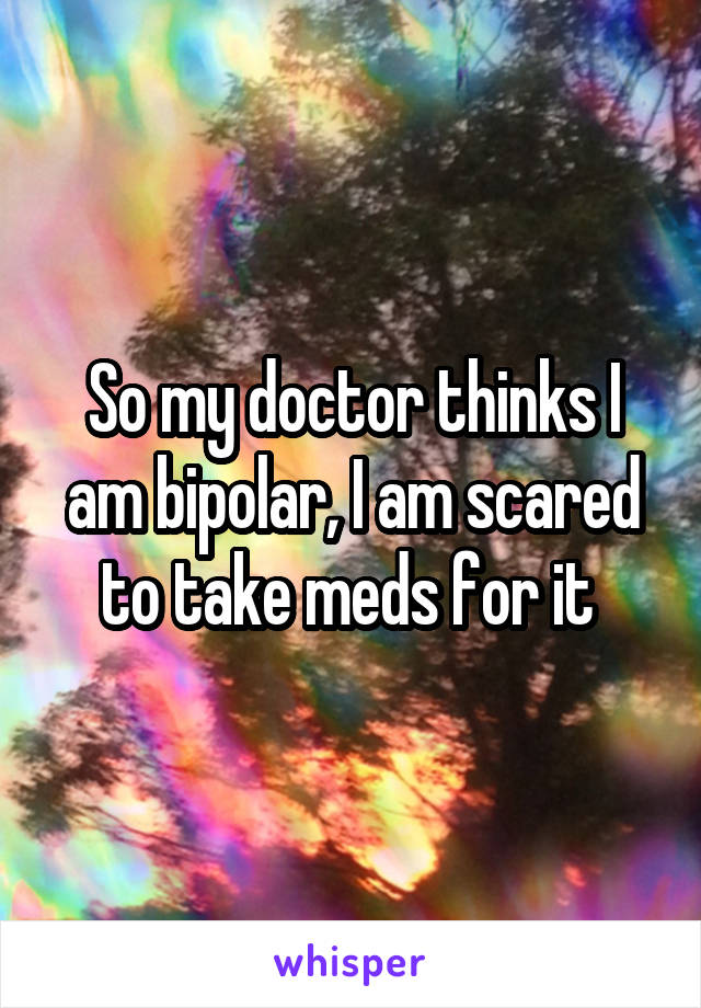 So my doctor thinks I am bipolar, I am scared to take meds for it 