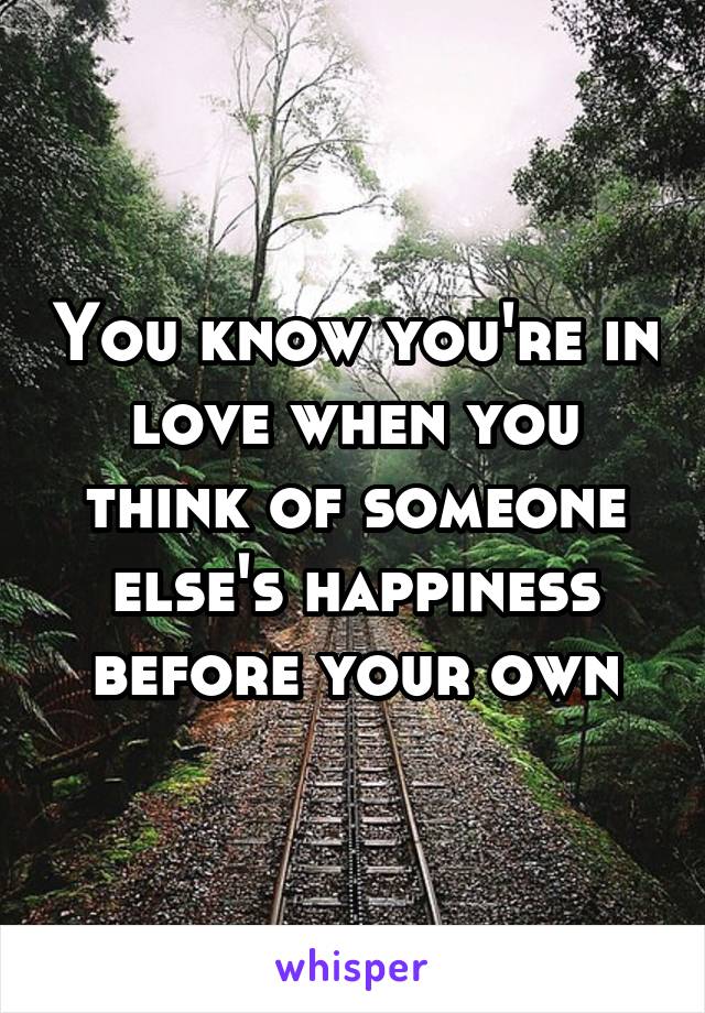 You know you're in love when you think of someone else's happiness before your own