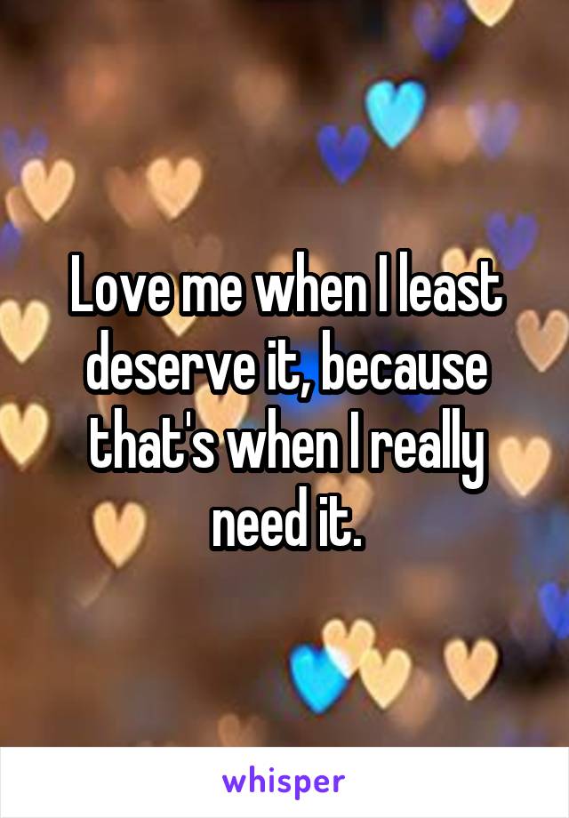 Love me when I least deserve it, because that's when I really need it.