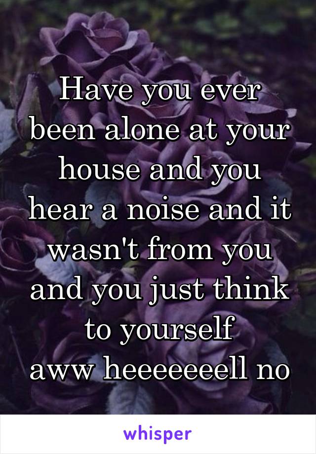 Have you ever been alone at your house and you hear a noise and it wasn't from you and you just think to yourself
aww heeeeeeell no