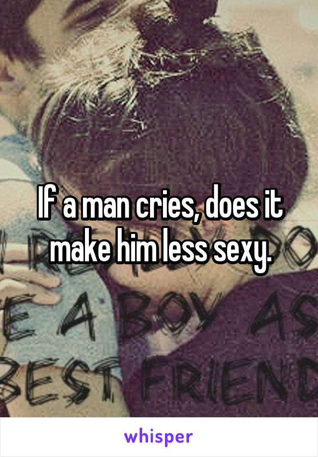 If a man cries, does it make him less sexy.