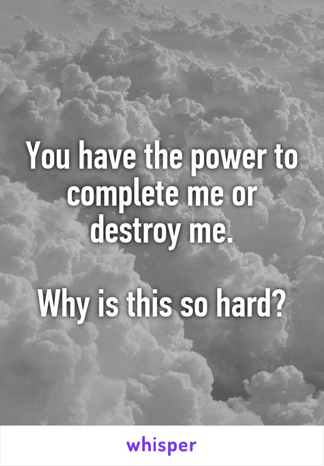 You have the power to complete me or destroy me.

Why is this so hard?