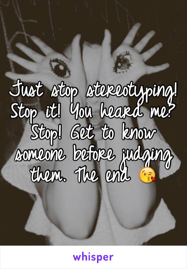 Just stop stereotyping! Stop it! You heard me? Stop! Get to know someone before judging them. The end 😘