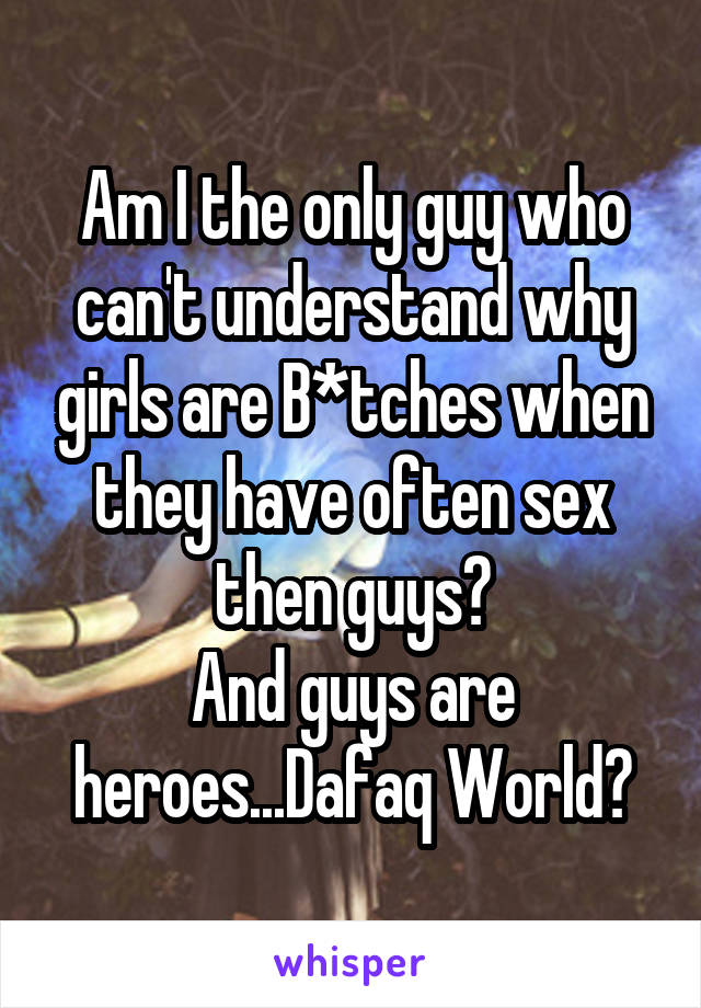 Am I the only guy who can't understand why girls are B*tches when they have often sex then guys?
And guys are heroes...Dafaq World?