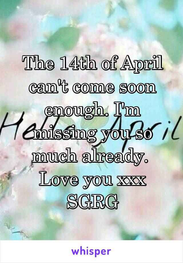 The 14th of April can't come soon enough. I'm missing you so much already. 
Love you xxx
SGRG