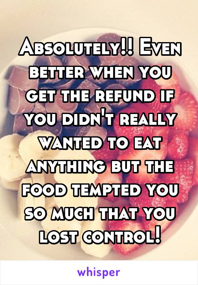 Absolutely!! Even better when you get the refund if you didn't really wanted to eat anything but the food tempted you so much that you lost control!