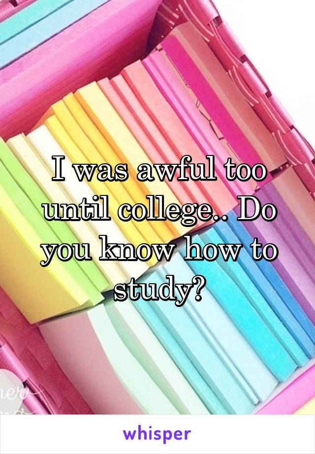 I was awful too until college.. Do you know how to study?